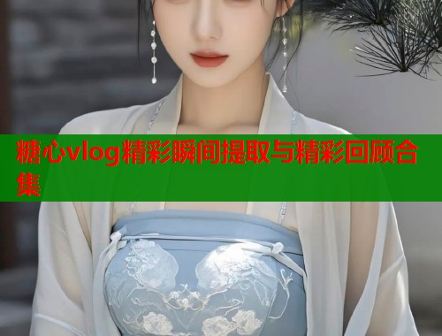 糖心vlog精彩瞬间提取与精彩回顾合集  第1张