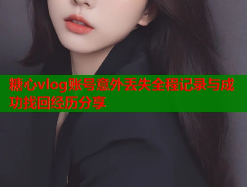 糖心vlog账号意外丢失全程记录与成功找回经历分享  第1张