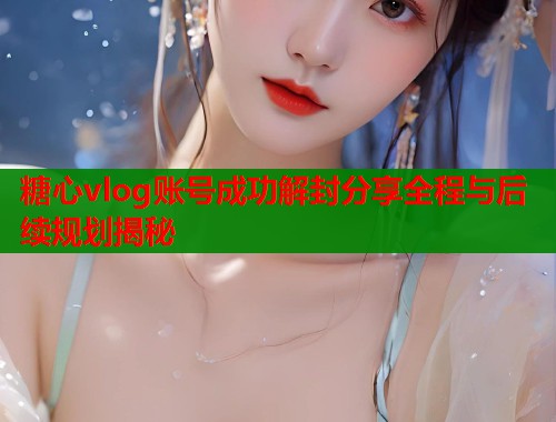 糖心vlog账号成功解封分享全程与后续规划揭秘  第1张