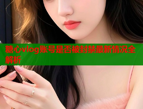 糖心vlog账号是否被封禁最新情况全解析  第1张