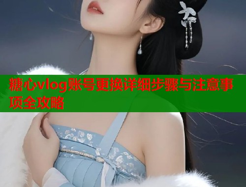 糖心vlog账号更换详细步骤与注意事项全攻略  第1张