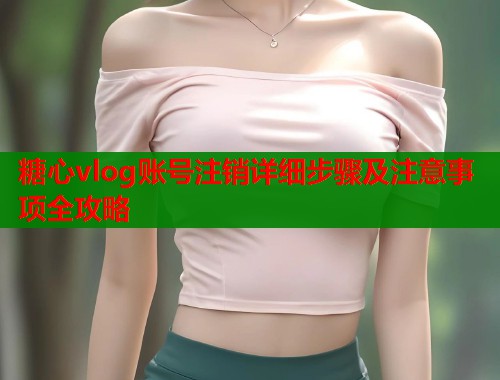 糖心vlog账号注销详细步骤及注意事项全攻略  第1张