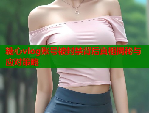 糖心vlog账号被封禁背后真相揭秘与应对策略  第1张