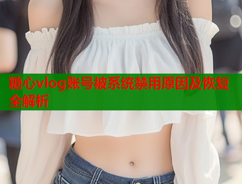 糖心vlog账号被系统禁用原因及恢复全解析  第1张
