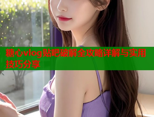 糖心vlog贴吧破解全攻略详解与实用技巧分享  第1张