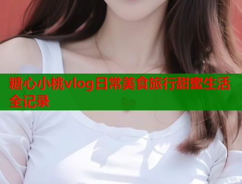 糖心小桃vlog日常美食旅行甜蜜生活全记录  第1张