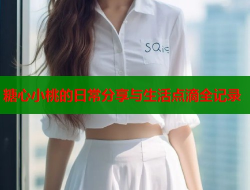糖心小桃的日常分享与生活点滴全记录  第1张
