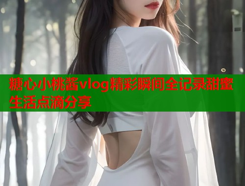 糖心小桃酱vlog精彩瞬间全记录甜蜜生活点滴分享  第1张