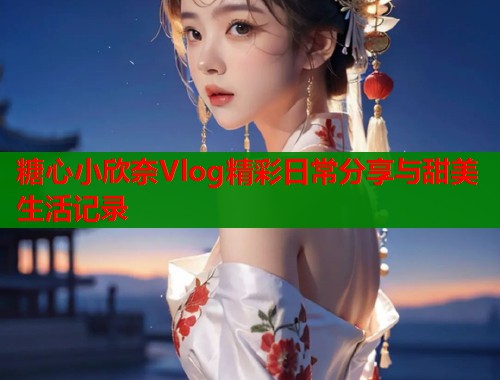 糖心小欣奈Vlog精彩日常分享与甜美生活记录  第2张