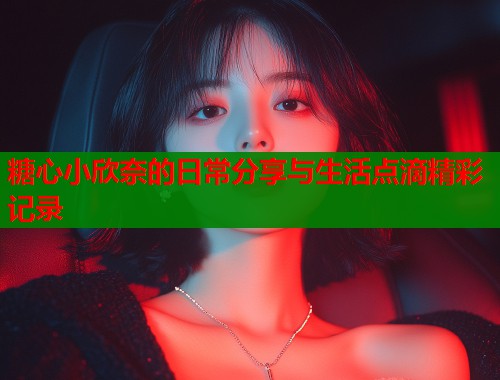 糖心小欣奈的日常分享与生活点滴精彩记录  第1张