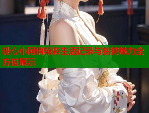 糖心小阿俏精彩生活记录与独特魅力全方位展示  第1张