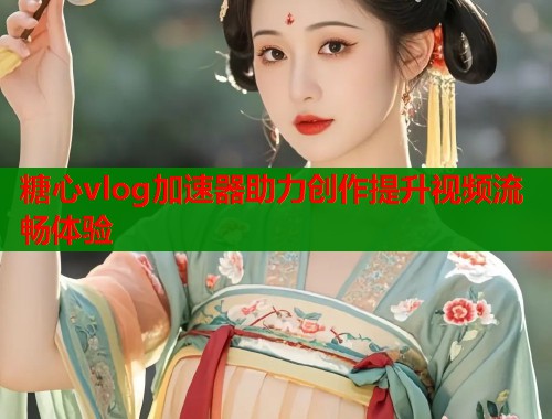 糖心vlog加速器助力创作提升视频流畅体验  第1张