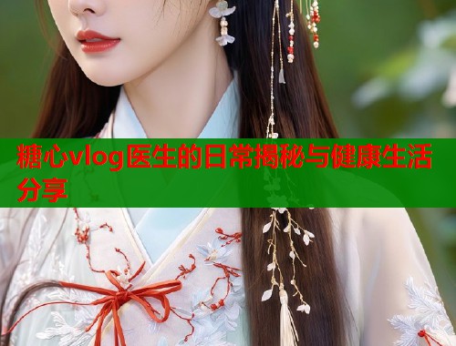 糖心vlog医生的日常揭秘与健康生活分享  第1张