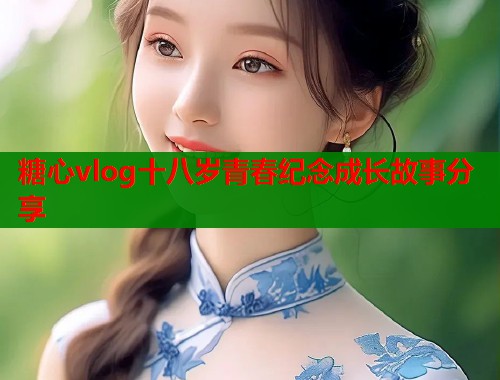 糖心vlog十八岁青春纪念成长故事分享  第1张