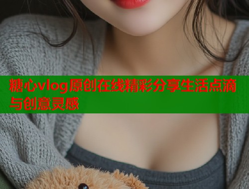 糖心vlog原创在线精彩分享生活点滴与创意灵感  第1张