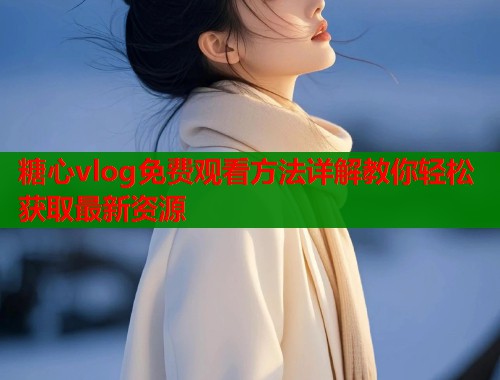 糖心vlog免费观看方法详解教你轻松获取最新资源  第1张