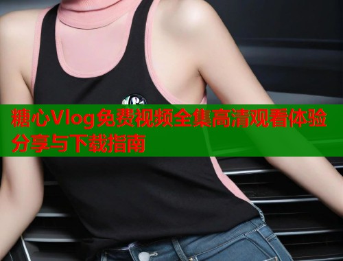 糖心Vlog免费视频全集高清观看体验分享与下载指南  第1张