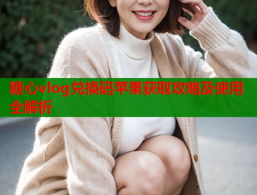 糖心vlog兑换码苹果获取攻略及使用全解析  第1张