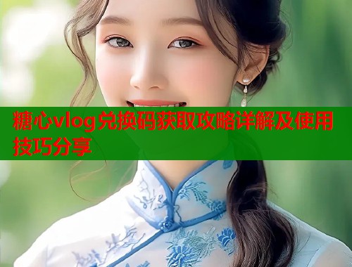 糖心vlog兑换码获取攻略详解及使用技巧分享  第1张
