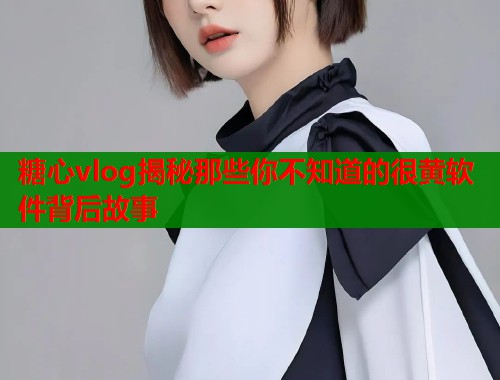 糖心vlog揭秘那些你不知道的很黄软件背后故事  第1张