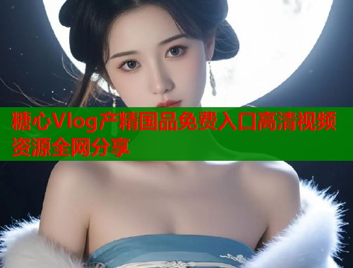 糖心Vlog产精国品免费入口高清视频资源全网分享  第1张