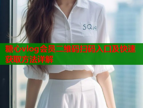 糖心vlog会员二维码扫码入口及快速获取方法详解  第1张