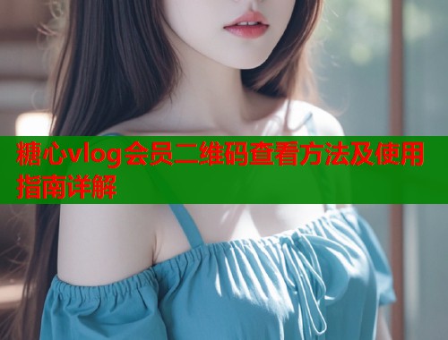 糖心vlog会员二维码查看方法及使用指南详解  第1张