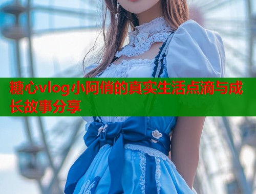 糖心vlog小阿俏的真实生活点滴与成长故事分享  第1张