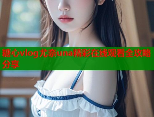 糖心vlog尤奈una精彩在线观看全攻略分享  第1张