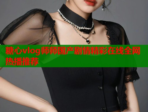 糖心vlog师师国产剧情精彩在线全网热播推荐  第1张