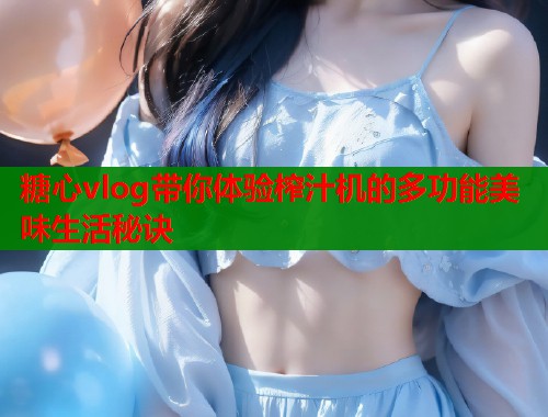 糖心vlog带你体验榨汁机的多功能美味生活秘诀  第1张