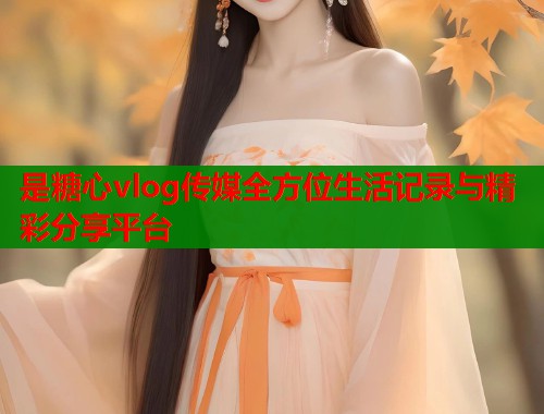 是糖心vlog传媒全方位生活记录与精彩分享平台  第2张
