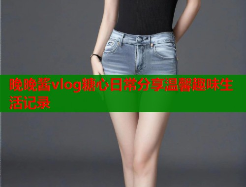 晚晚酱vlog糖心日常分享温馨趣味生活记录  第1张