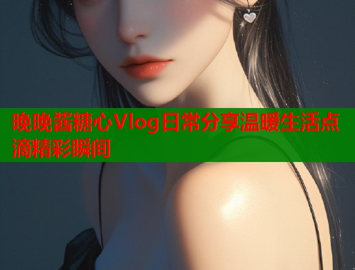 晚晚酱糖心Vlog日常分享温暖生活点滴精彩瞬间  第1张