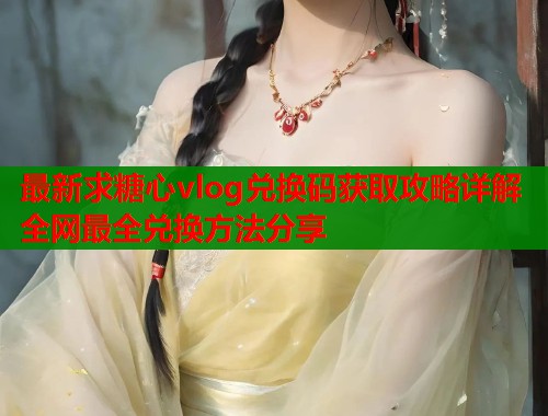 最新求糖心vlog兑换码获取攻略详解全网最全兑换方法分享  第1张