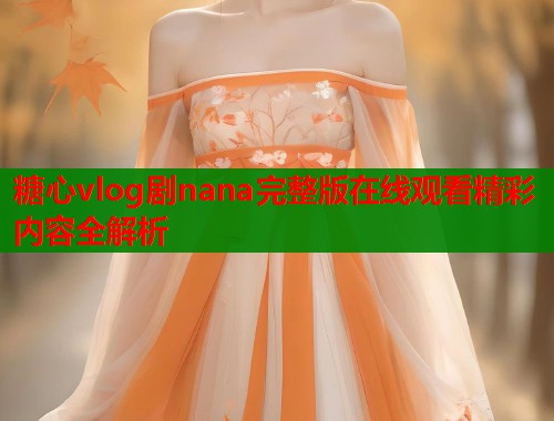 糖心vlog剧nana完整版在线观看精彩内容全解析  第1张