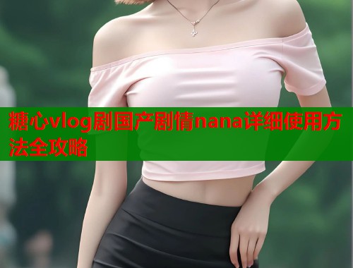 糖心vlog剧国产剧情nana详细使用方法全攻略  第1张