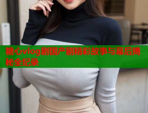 糖心vlog剧国产剧精彩故事与幕后揭秘全纪录  第1张