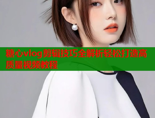 糖心vlog剪辑技巧全解析轻松打造高质量视频教程  第1张