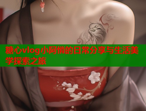 糖心vlog小阿悄的日常分享与生活美学探索之旅  第1张