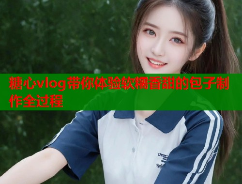 糖心vlog带你体验软糯香甜的包子制作全过程  第1张