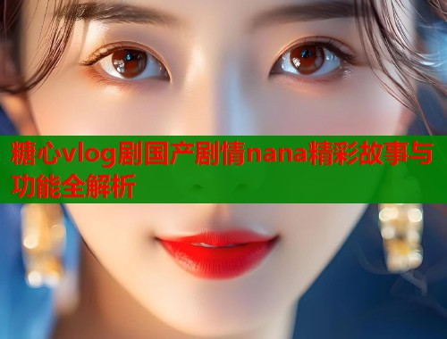 糖心vlog剧国产剧情nana精彩故事与功能全解析  第2张