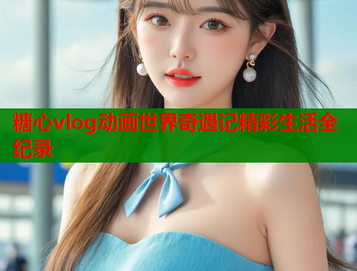 糖心vlog动画世界奇遇记精彩生活全纪录  第1张