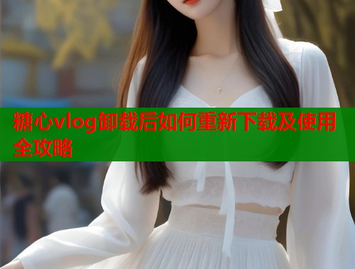 糖心vlog卸载后如何重新下载及使用全攻略  第1张