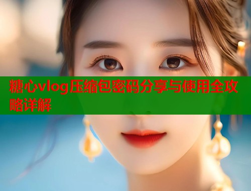 糖心vlog压缩包密码分享与使用全攻略详解  第1张