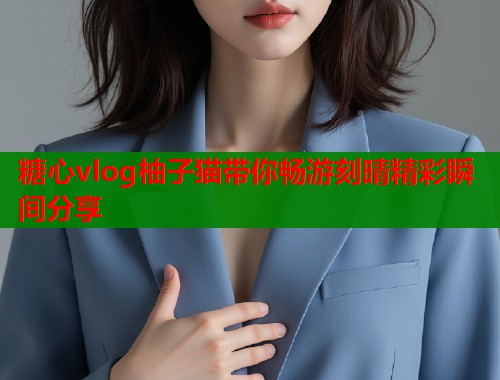 糖心vlog柚子猫带你畅游刻晴精彩瞬间分享  第1张