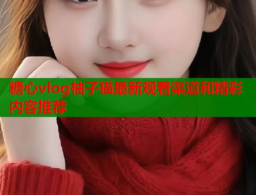 糖心vlog柚子猫最新观看渠道和精彩内容推荐  第1张