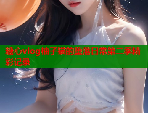 糖心vlog柚子猫的堕落日常第二季精彩记录  第1张