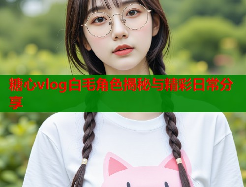 糖心vlog白毛角色揭秘与精彩日常分享  第1张