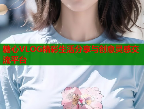 糖心VLOG精彩生活分享与创意灵感交流平台  第1张